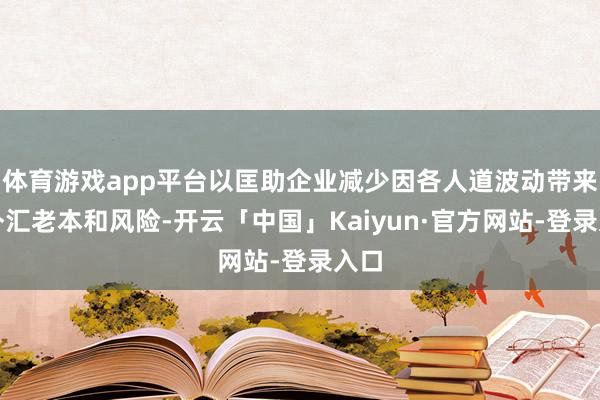 体育游戏app平台以匡助企业减少因各人道波动带来的外汇老本和风险-开云「中国」Kaiyun·官方网站-登录入口