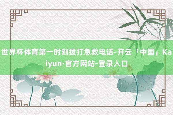 世界杯体育第一时刻拨打急救电话-开云「中国」Kaiyun·官方网站-登录入口