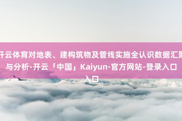 开云体育对地表、建构筑物及管线实施全认识数据汇聚与分析-开云「中国」Kaiyun·官方网站-登录入口