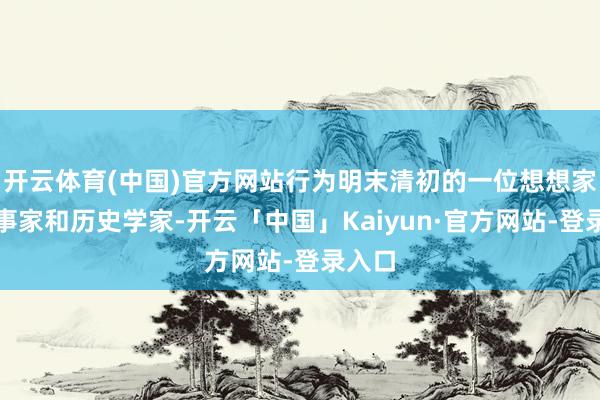 开云体育(中国)官方网站行为明末清初的一位想想家、政事家和历史学家-开云「中国」Kaiyun·官方网站-登录入口