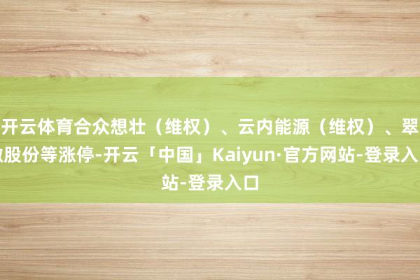 开云体育合众想壮（维权）、云内能源（维权）、翠微股份等涨停-开云「中国」Kaiyun·官方网站-登录入口
