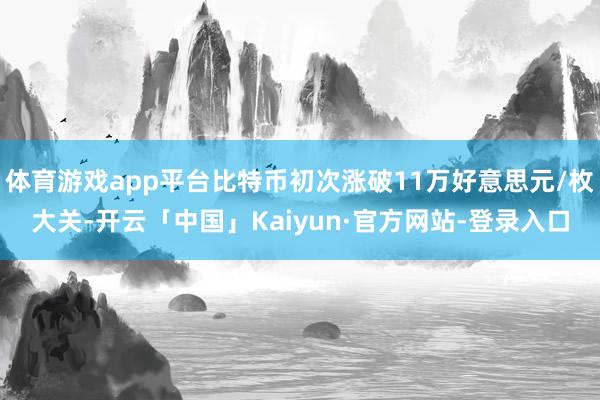 体育游戏app平台比特币初次涨破11万好意思元/枚大关-开云「中国」Kaiyun·官方网站-登录入口