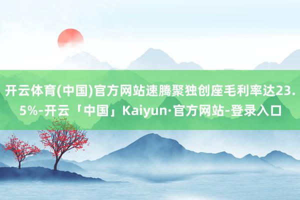 开云体育(中国)官方网站速腾聚独创座毛利率达23.5%-开云「中国」Kaiyun·官方网站-登录入口