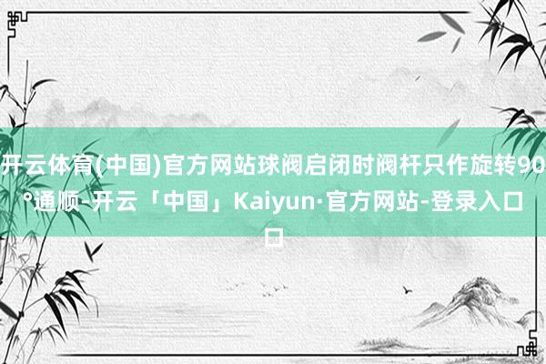 开云体育(中国)官方网站球阀启闭时阀杆只作旋转90°通顺-开云「中国」Kaiyun·官方网站-登录入口