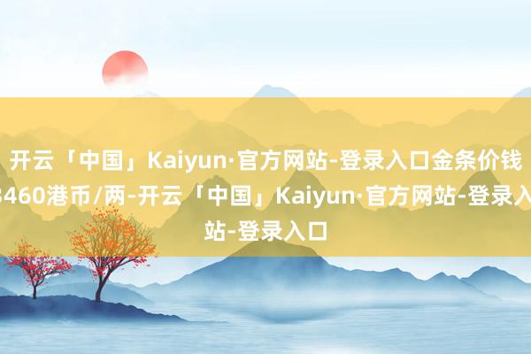 开云「中国」Kaiyun·官方网站-登录入口金条价钱33460港币/两-开云「中国」Kaiyun·官方网站-登录入口