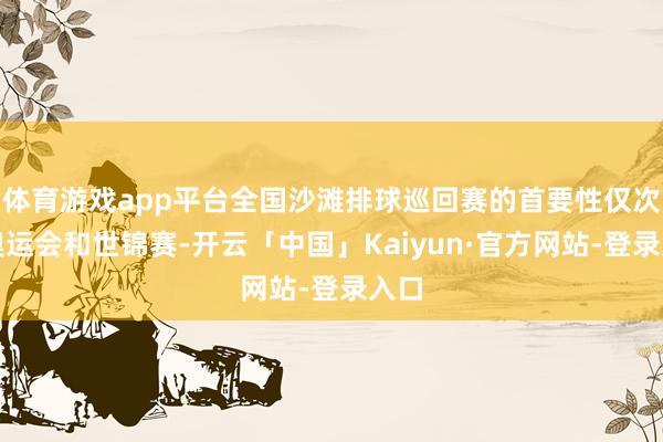 体育游戏app平台全国沙滩排球巡回赛的首要性仅次于奥运会和世锦赛-开云「中国」Kaiyun·官方网站-登录入口