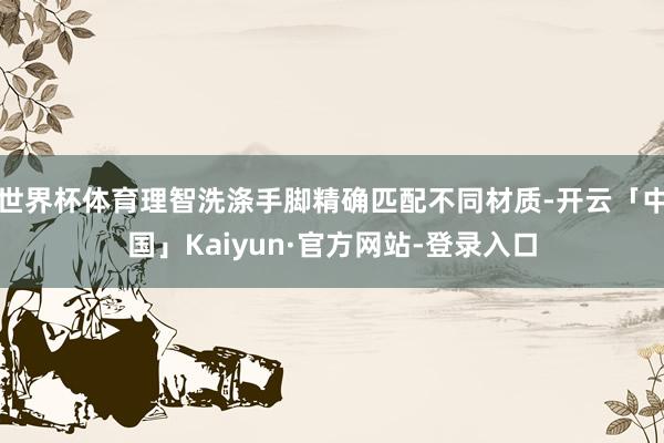 世界杯体育理智洗涤手脚精确匹配不同材质-开云「中国」Kaiyun·官方网站-登录入口