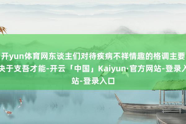 开yun体育网东谈主们对待疾病不祥情趣的格调主要取决于支吾才能-开云「中国」Kaiyun·官方网站-登录入口