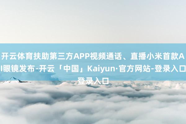 开云体育扶助第三方APP视频通话、直播小米首款AI眼镜发布-开云「中国」Kaiyun·官方网站-登录入口