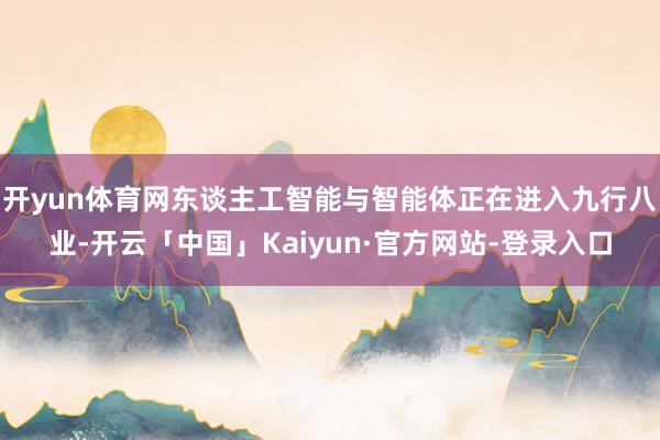 开yun体育网东谈主工智能与智能体正在进入九行八业-开云「中国」Kaiyun·官方网站-登录入口