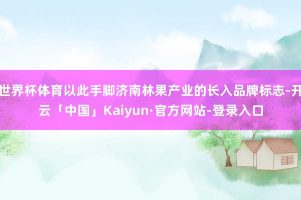 世界杯体育以此手脚济南林果产业的长入品牌标志-开云「中国」Kaiyun·官方网站-登录入口