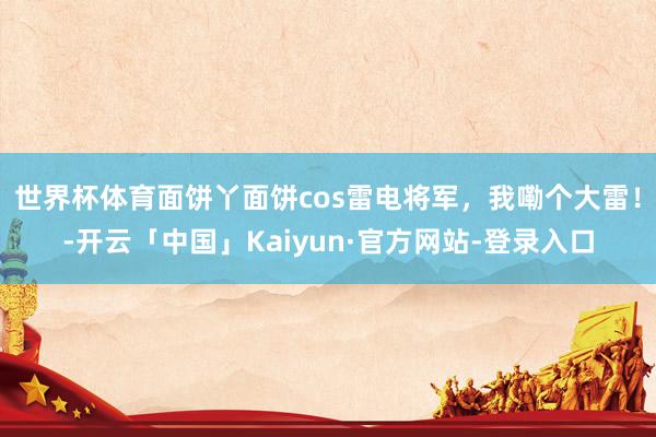世界杯体育面饼丫面饼cos雷电将军，我嘞个大雷！-开云「中国」Kaiyun·官方网站-登录入口