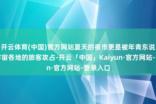 开云体育(中国)官方网站夏天的夜市更是被年青东说念主和宇宙各地的旅客攻占-开云「中国」Kaiyun·官方网站-登录入口