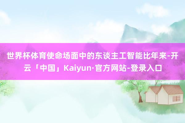 世界杯体育　　使命场面中的东谈主工智能　　比年来-开云「中国」Kaiyun·官方网站-登录入口