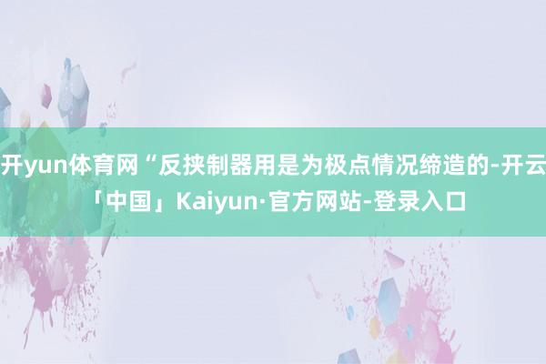 开yun体育网“反挟制器用是为极点情况缔造的-开云「中国」Kaiyun·官方网站-登录入口