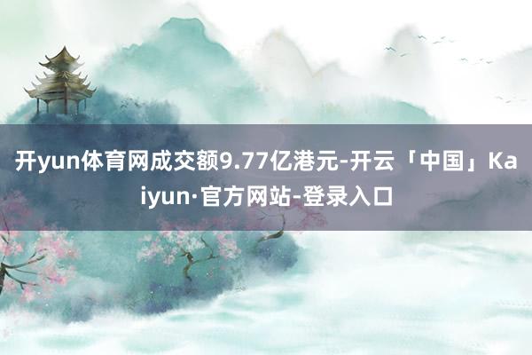开yun体育网成交额9.77亿港元-开云「中国」Kaiyun·官方网站-登录入口