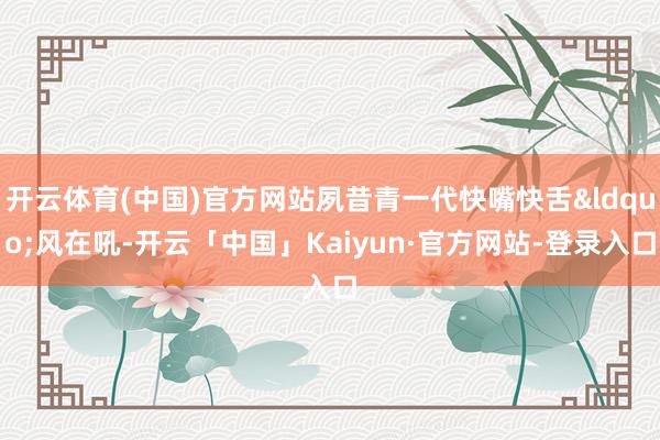开云体育(中国)官方网站夙昔青一代快嘴快舌&ldquo;风在吼-开云「中国」Kaiyun·官方网站-登录入口