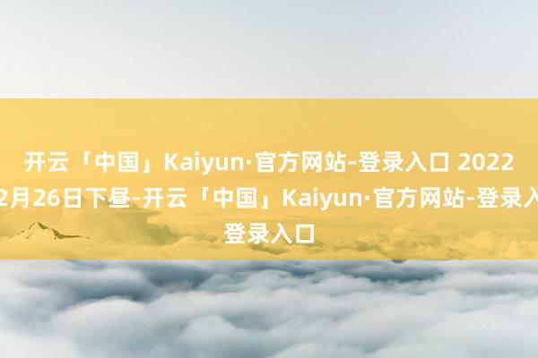 开云「中国」Kaiyun·官方网站-登录入口 2022年2月26日下昼-开云「中国」Kaiyun·官方网站-登录入口