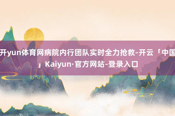 开yun体育网病院内行团队实时全力抢救-开云「中国」Kaiyun·官方网站-登录入口
