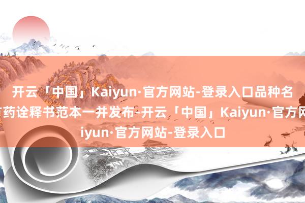 开云「中国」Kaiyun·官方网站-登录入口品种名单过火非处方药诠释书范本一并发布-开云「中国」Kaiyun·官方网站-登录入口