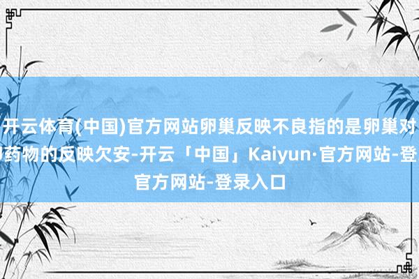 开云体育(中国)官方网站卵巢反映不良指的是卵巢对促排卵药物的反映欠安-开云「中国」Kaiyun·官方网站-登录入口