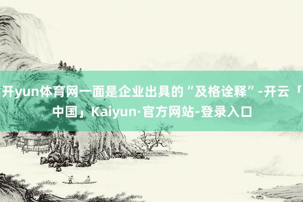 开yun体育网一面是企业出具的“及格诠释”-开云「中国」Kaiyun·官方网站-登录入口