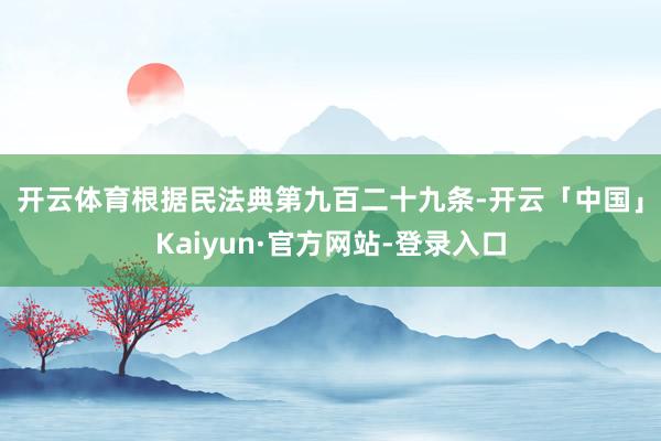 开云体育 根据民法典第九百二十九条-开云「中国」Kaiyun·官方网站-登录入口