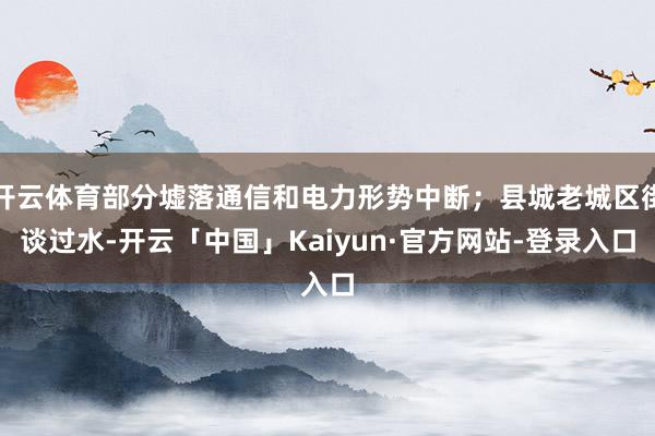 开云体育部分墟落通信和电力形势中断;县城老城区街谈过水-开云「中国」Kaiyun·官方网站-登录入口