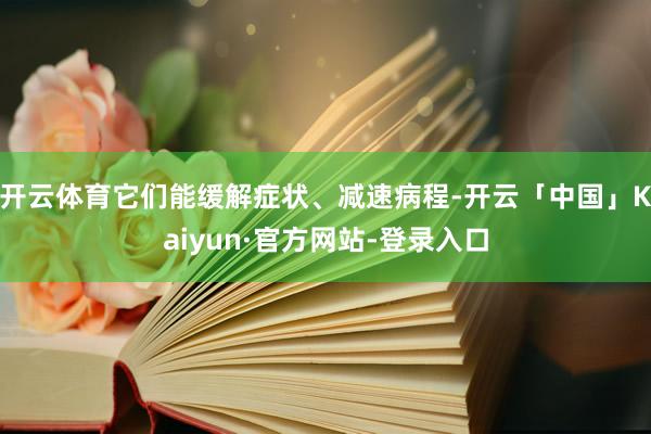 开云体育它们能缓解症状、减速病程-开云「中国」Kaiyun·官方网站-登录入口