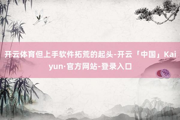 开云体育但上手软件拓荒的起头-开云「中国」Kaiyun·官方网站-登录入口