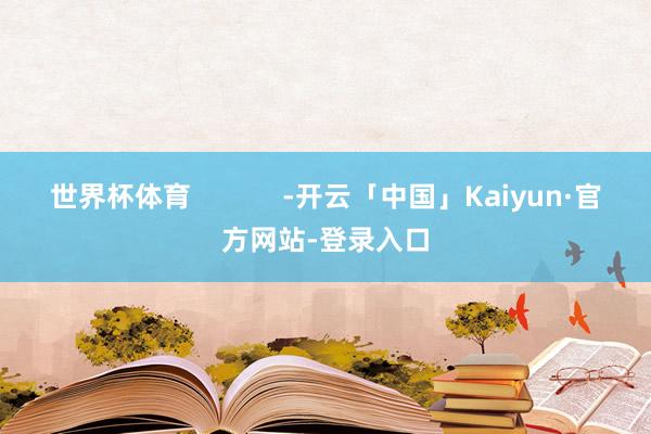世界杯体育            -开云「中国」Kaiyun·官方网站-登录入口
