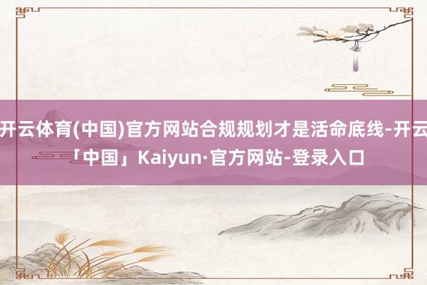 开云体育(中国)官方网站合规规划才是活命底线-开云「中国」Kaiyun·官方网站-登录入口