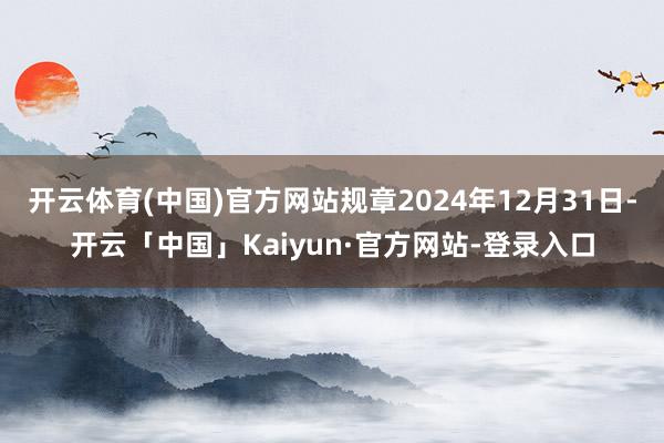 开云体育(中国)官方网站规章2024年12月31日-开云「中国」Kaiyun·官方网站-登录入口
