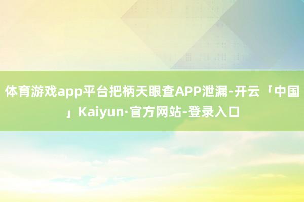 体育游戏app平台把柄天眼查APP泄漏-开云「中国」Kaiyun·官方网站-登录入口