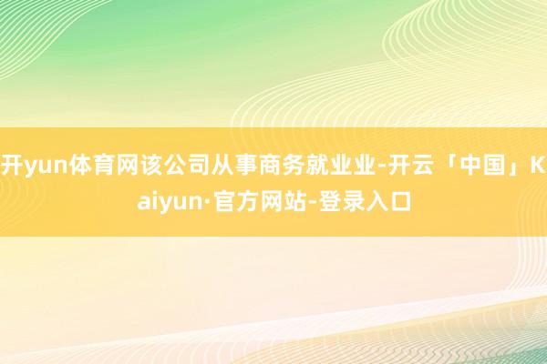 开yun体育网该公司从事商务就业业-开云「中国」Kaiyun·官方网站-登录入口