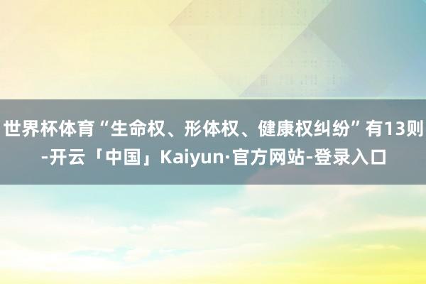 世界杯体育“生命权、形体权、健康权纠纷”有13则-开云「中国」Kaiyun·官方网站-登录入口