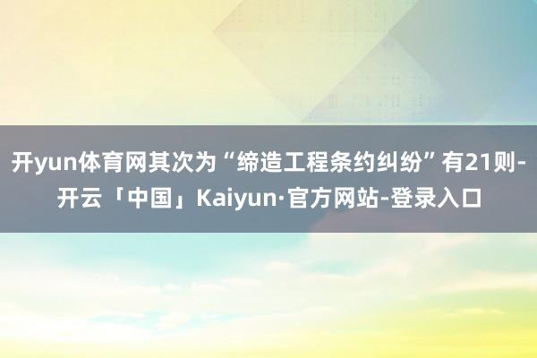 开yun体育网其次为“缔造工程条约纠纷”有21则-开云「中国」Kaiyun·官方网站-登录入口