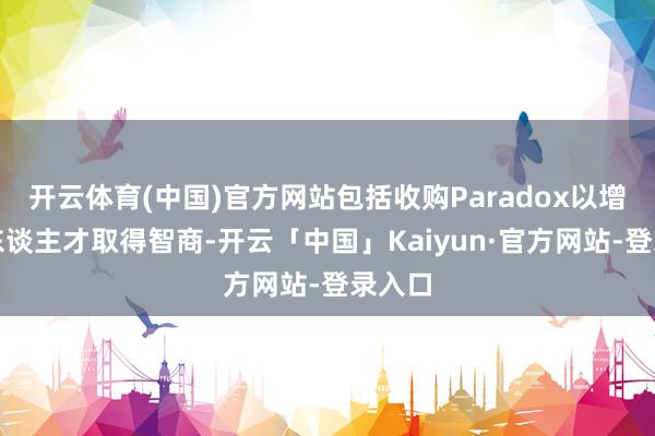 开云体育(中国)官方网站包括收购Paradox以增强其东谈主才取得智商-开云「中国」Kaiyun·官方网站-登录入口