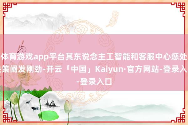 体育游戏app平台其东说念主工智能和客服中心惩处决策阐发刚劲-开云「中国」Kaiyun·官方网站-登录入口