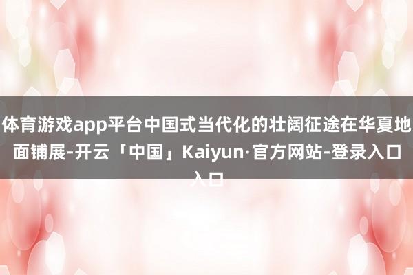体育游戏app平台中国式当代化的壮阔征途在华夏地面铺展-开云「中国」Kaiyun·官方网站-登录入口