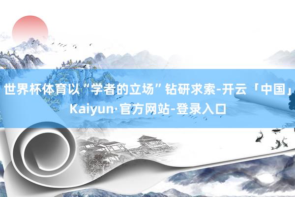 世界杯体育以“学者的立场”钻研求索-开云「中国」Kaiyun·官方网站-登录入口