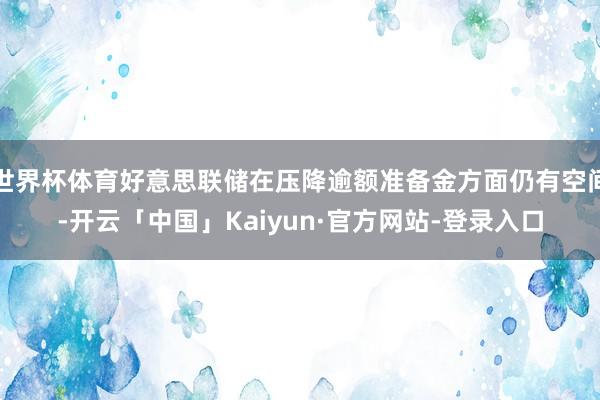 世界杯体育好意思联储在压降逾额准备金方面仍有空间-开云「中国」Kaiyun·官方网站-登录入口